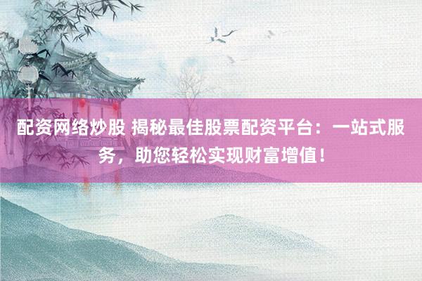 配资网络炒股 揭秘最佳股票配资平台：一站式服务，助您轻松实现财富增值！