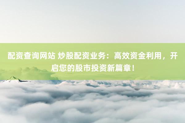 配资查询网站 炒股配资业务:高效资金利用,开启您的股市投资新篇章!