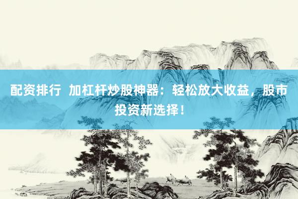 配资排行  加杠杆炒股神器：轻松放大收益，股市投资新选择！