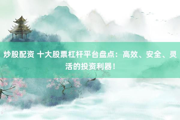 炒股配资 十大股票杠杆平台盘点：高效、安全、灵活的投资利器！
