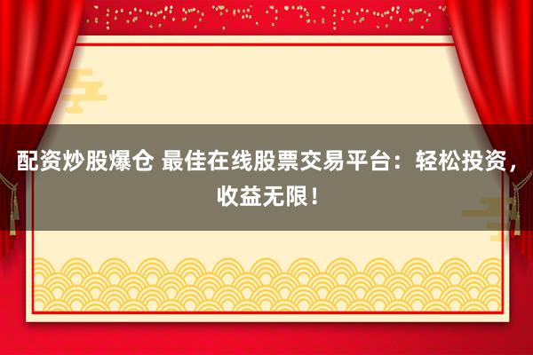配资炒股爆仓 最佳在线股票交易平台：轻松投资，收益无限！