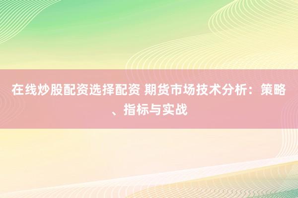 在线炒股配资选择配资 期货市场技术分析：策略、指标与实战