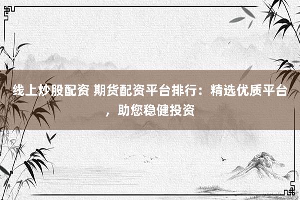 线上炒股配资 期货配资平台排行：精选优质平台，助您稳健投资