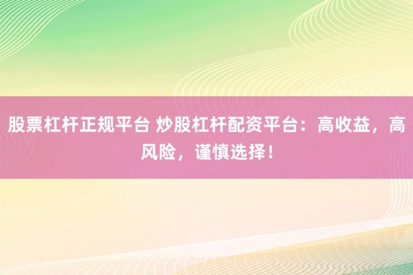 股票杠杆正规平台 炒股杠杆配资平台：高收益，高风险，谨慎选择！