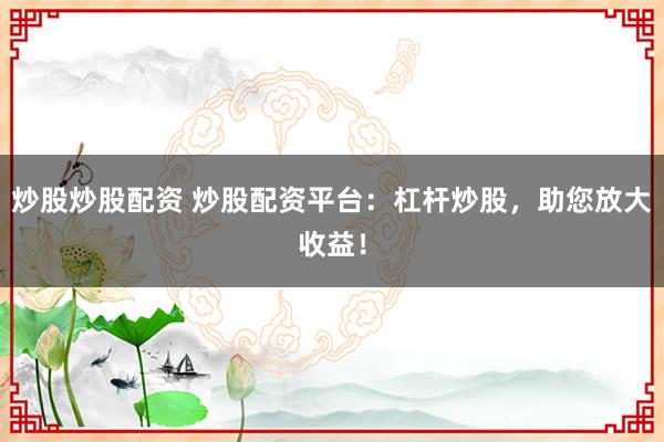 炒股炒股配资 炒股配资平台：杠杆炒股，助您放大收益！