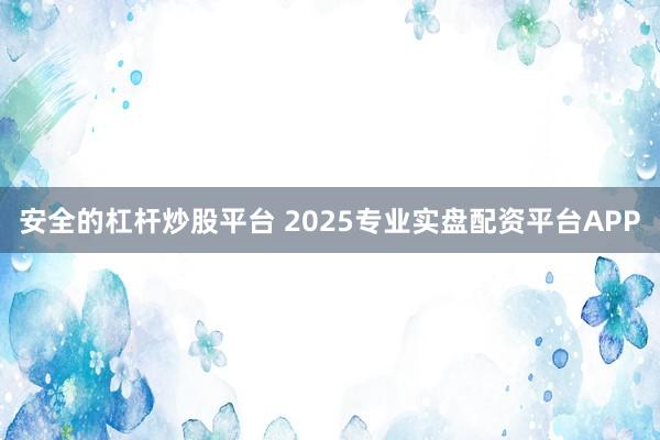 安全的杠杆炒股平台 2025专业实盘配资平台APP