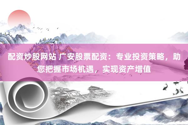 配资炒股网站 广安股票配资：专业投资策略，助您把握市场机遇，实现资产增值