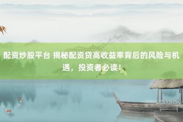 配资炒股平台 揭秘配资贷高收益率背后的风险与机遇，投资者必读！