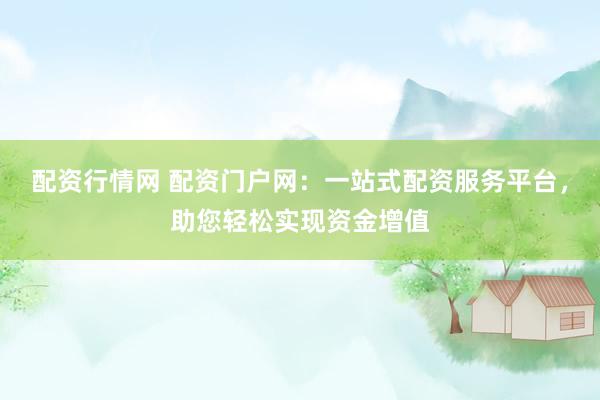 配资行情网 配资门户网：一站式配资服务平台，助您轻松实现资金增值