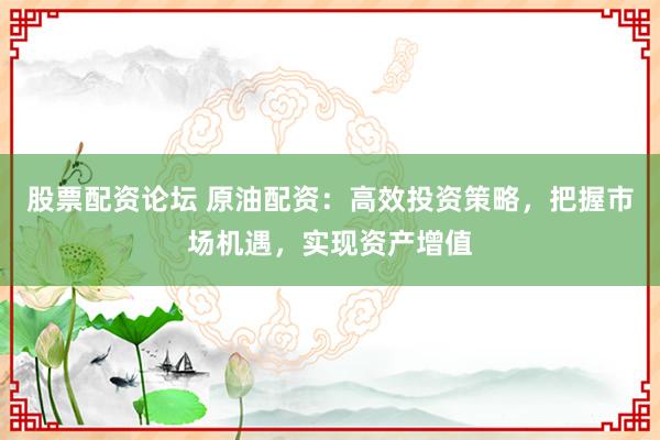 股票配资论坛 原油配资：高效投资策略，把握市场机遇，实现资产增值