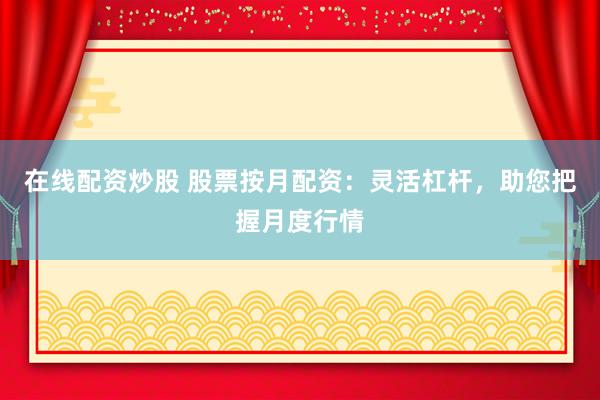 在线配资炒股 股票按月配资：灵活杠杆，助您把握月度行情