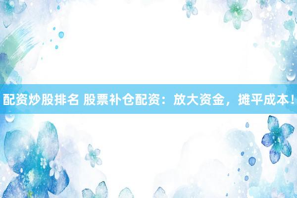 配资炒股排名 股票补仓配资：放大资金，摊平成本！