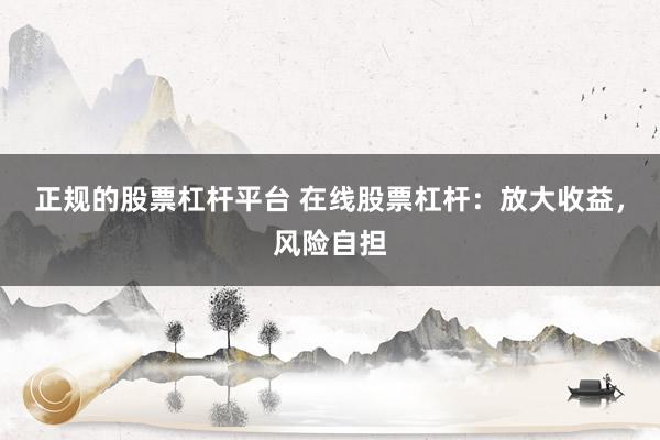 正规的股票杠杆平台 在线股票杠杆：放大收益，风险自担