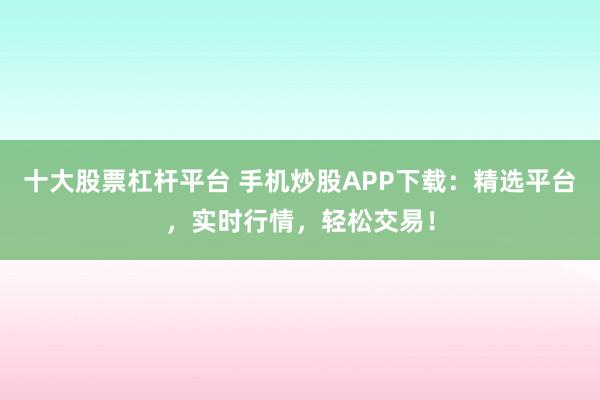 十大股票杠杆平台 手机炒股APP下载：精选平台，实时行情，轻松交易！