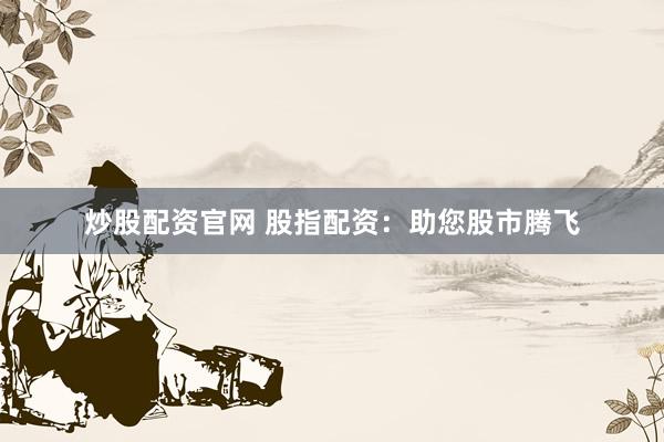 炒股配资官网 股指配资：助您股市腾飞