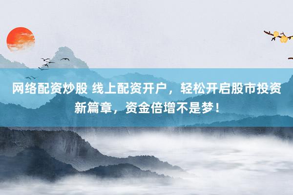 网络配资炒股 线上配资开户，轻松开启股市投资新篇章，资金倍增不是梦！