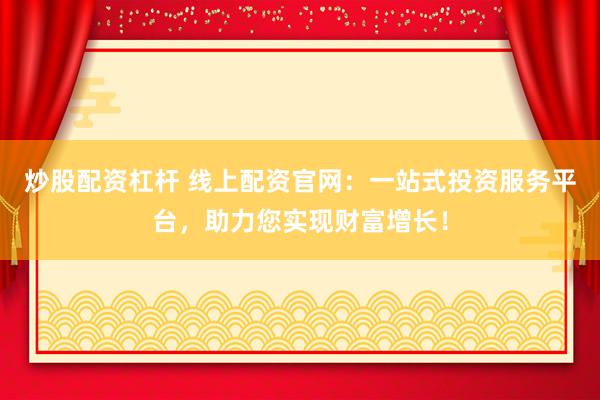 炒股配资杠杆 线上配资官网：一站式投资服务平台，助力您实现财富增长！