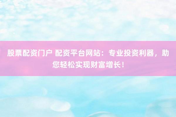 股票配资门户 配资平台网站：专业投资利器，助您轻松实现财富增长！