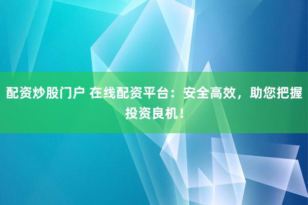 配资炒股门户 在线配资平台:安全高效,助您把握投资良机!