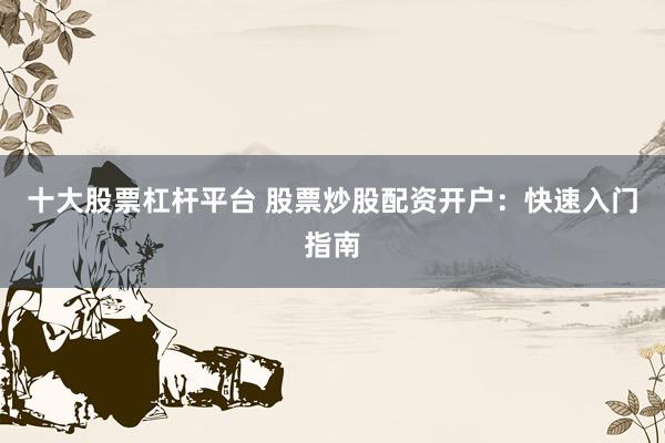 十大股票杠杆平台 股票炒股配资开户：快速入门指南