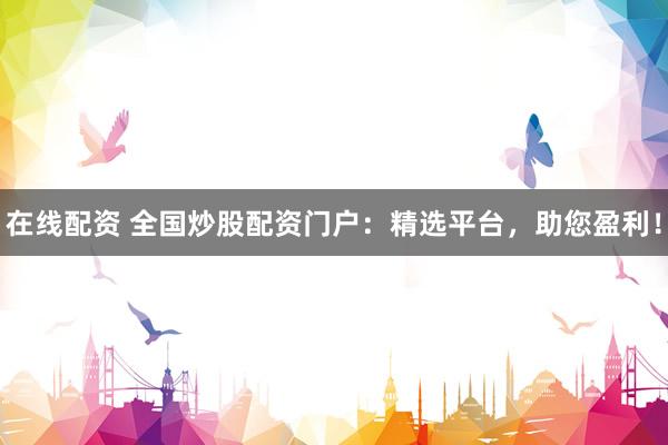 在线配资 全国炒股配资门户：精选平台，助您盈利！