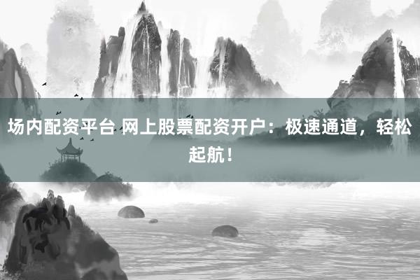 场内配资平台 网上股票配资开户：极速通道，轻松起航！
