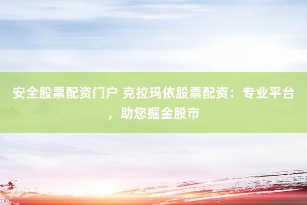 安全股票配资门户 克拉玛依股票配资：专业平台，助您掘金股市