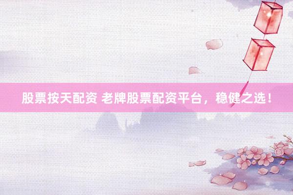 股票按天配资 老牌股票配资平台，稳健之选！