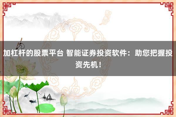 加杠杆的股票平台 智能证券投资软件:助您把握投资先机!