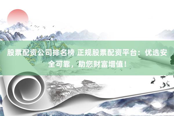 股票配资公司排名榜 正规股票配资平台：优选安全可靠，助您财富增值！