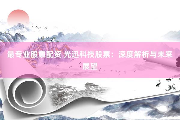 最专业股票配资 光迅科技股票：深度解析与未来展望