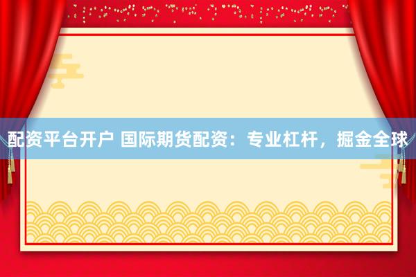 配资平台开户 国际期货配资：专业杠杆，掘金全球