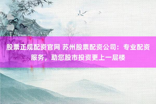 股票正规配资官网 苏州股票配资公司:专业配资服务,助您股市投资更上一层楼