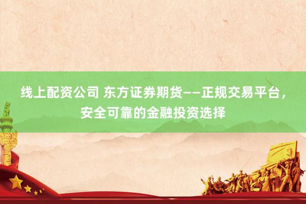 线上配资公司 东方证券期货——正规交易平台,安全可靠的金融投资选择