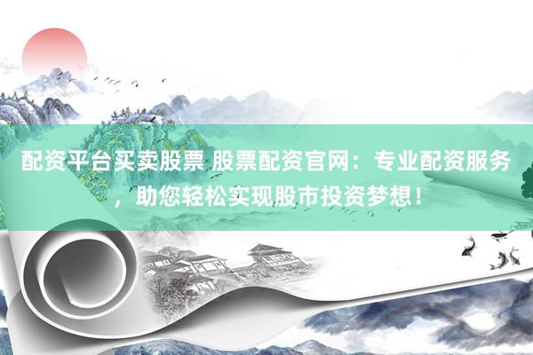 配资平台买卖股票 股票配资官网：专业配资服务，助您轻松实现股市投资梦想！