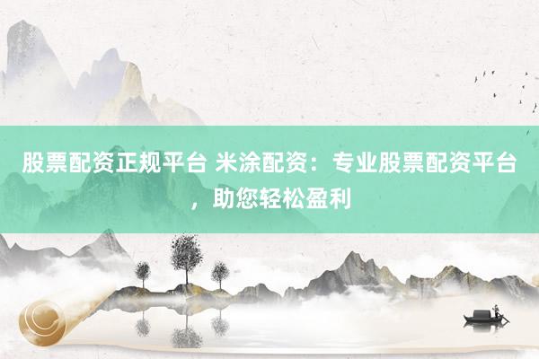 股票配资正规平台 米涂配资：专业股票配资平台，助您轻松盈利