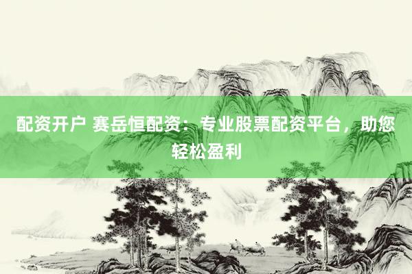 配资开户 赛岳恒配资：专业股票配资平台，助您轻松盈利