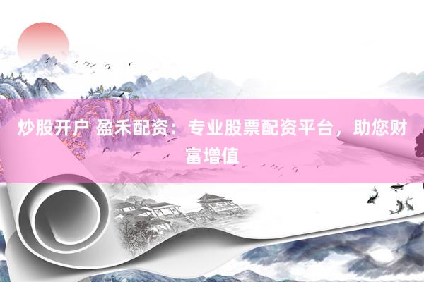 炒股开户 盈禾配资：专业股票配资平台，助您财富增值