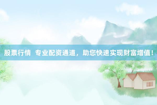 股票行情  专业配资通道，助您快速实现财富增值！