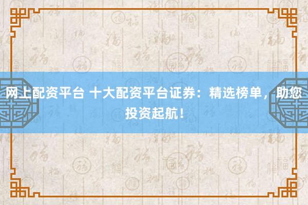 网上配资平台 十大配资平台证券：精选榜单，助您投资起航！