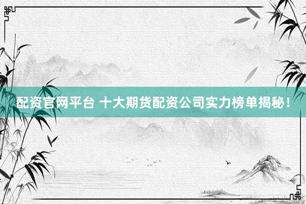 配资官网平台 十大期货配资公司实力榜单揭秘！