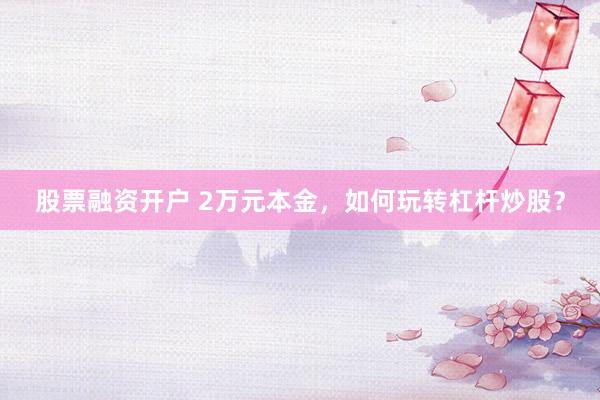 股票融资开户 2万元本金，如何玩转杠杆炒股？