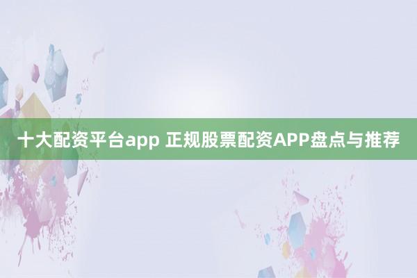 十大配资平台app 正规股票配资APP盘点与推荐