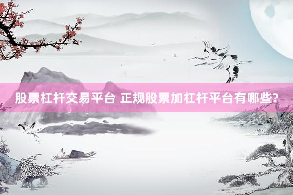 股票杠杆交易平台 正规股票加杠杆平台有哪些？