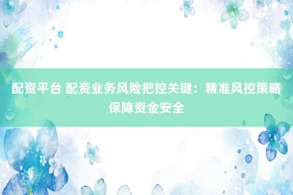 配资平台 配资业务风险把控关键：精准风控策略保障资金安全