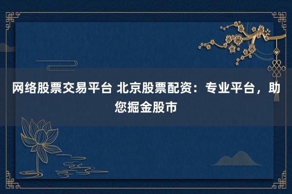 网络股票交易平台 北京股票配资：专业平台，助您掘金股市