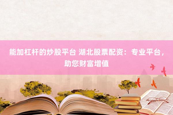 能加杠杆的炒股平台 湖北股票配资：专业平台，助您财富增值
