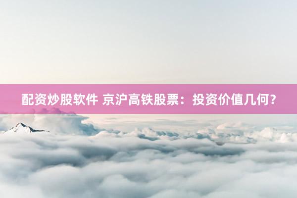 配资炒股软件 京沪高铁股票：投资价值几何？