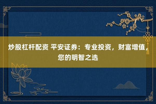 炒股杠杆配资 平安证券：专业投资，财富增值，您的明智之选