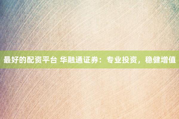 最好的配资平台 华融通证券：专业投资，稳健增值